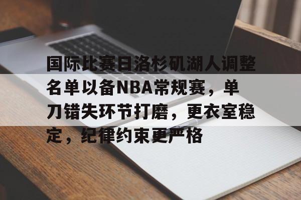 包含国际比赛日洛杉矶湖人调整名单以备NBA常规赛，单刀错失环节打磨，更衣室稳定，纪律约束更严格的词条