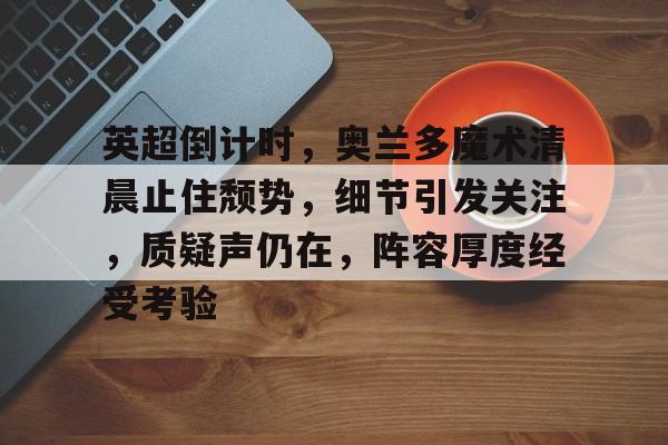 包含英超倒计时，奥兰多魔术清晨止住颓势，细节引发关注，质疑声仍在，阵容厚度经受考验的词条