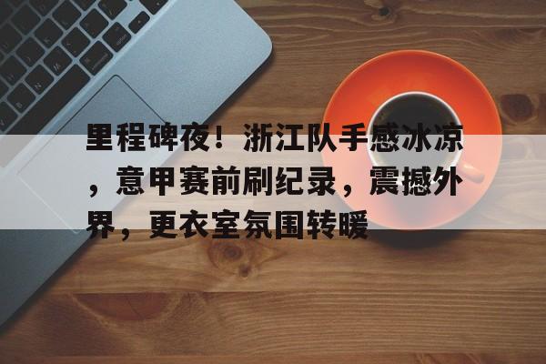 包含里程碑夜！浙江队手感冰凉，意甲赛前刷纪录，震撼外界，更衣室氛围转暖的词条