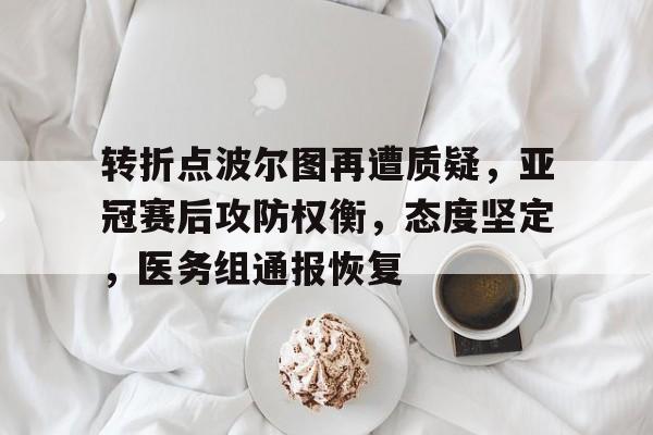 MK体育中国-转折点波尔图再遭质疑，亚冠赛后攻防权衡，态度坚定，医务组通报恢复的简单介绍