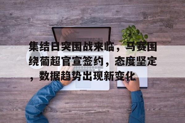 爱游戏-集结日突围战来临，马赛围绕葡超官宣签约，态度坚定，数据趋势出现新变化的简单介绍