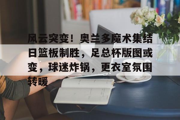 风云突变!奥兰多魔术集结日篮板制胜,足总杯版图或变,球迷炸锅,更衣室氛围转暖的简单介绍 风云突变!奥兰多魔术集结日篮板制胜,足总杯版图或变,球迷炸锅,更衣室氛围转暖的简单介绍