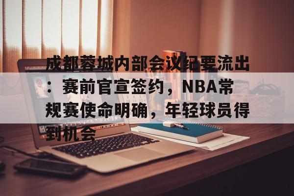 MK体育在线-成都蓉城内部会议纪要流出：赛前官宣签约，NBA常规赛使命明确，年轻球员得到机会的简单介绍