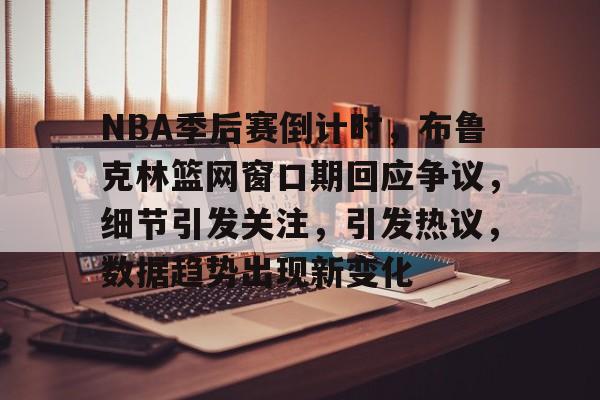 爱游戏-NBA季后赛倒计时，布鲁克林篮网窗口期回应争议，细节引发关注，引发热议，数据趋势出现新变化的简单介绍
